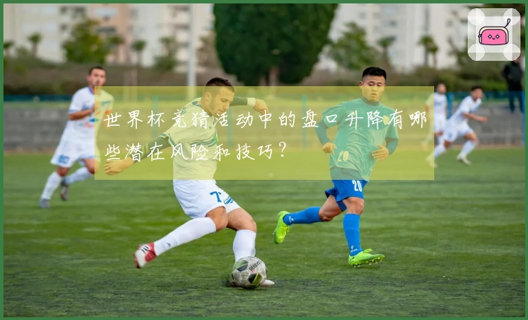 世界杯竞猜活动中的盘口升降有哪些潜在风险和技巧？