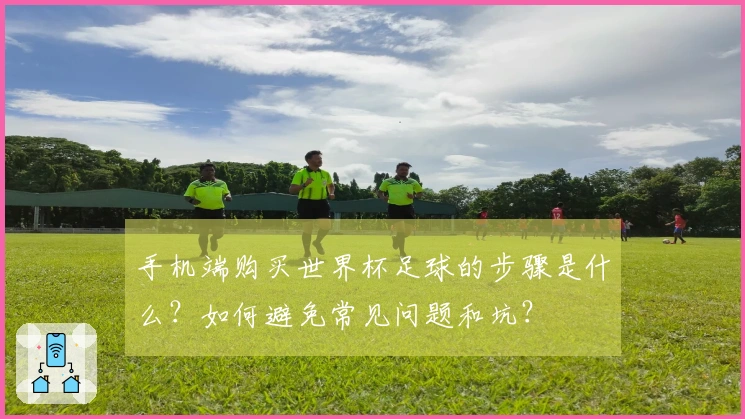 手机端购买世界杯足球的步骤是什么？如何避免常见问题和坑？