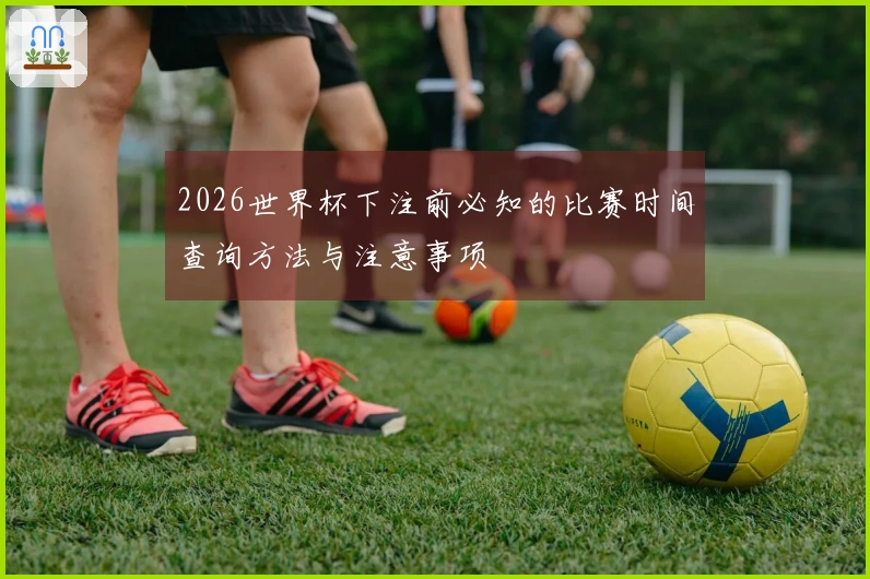 2026世界杯下注前必知的比赛时间查询方法与注意事项