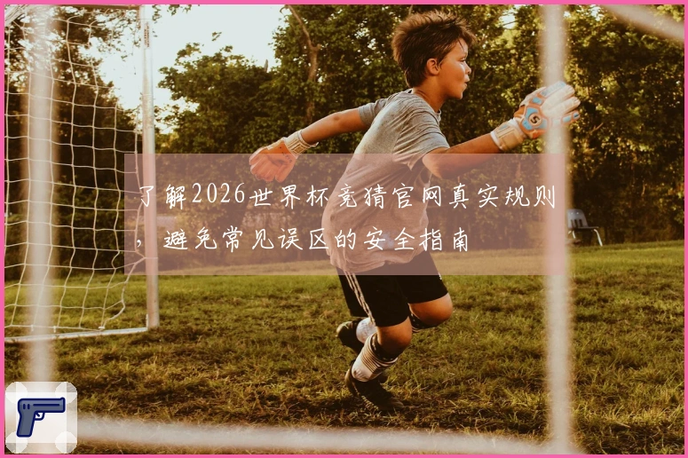 了解2026世界杯竞猜官网真实规则，避免常见误区的安全指南
