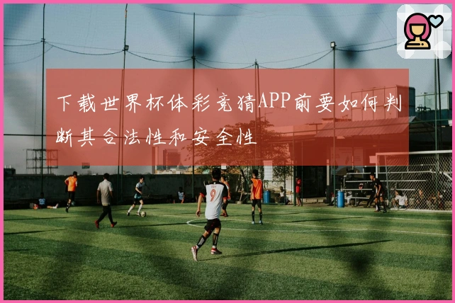 下载世界杯体彩竞猜APP前要如何判断其合法性和安全性