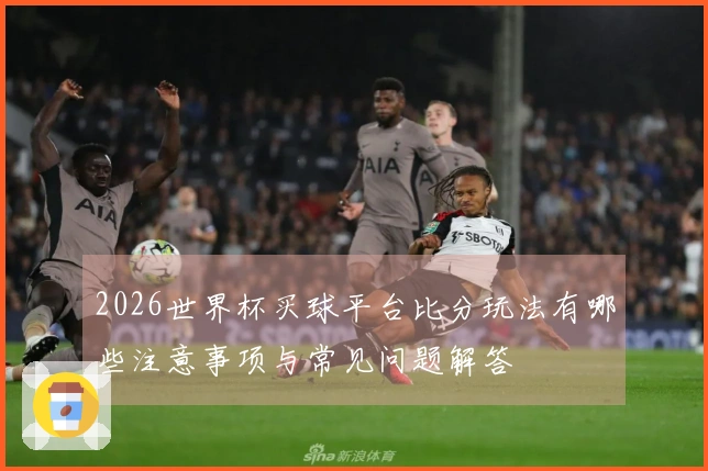 2026世界杯买球平台比分玩法有哪些注意事项与常见问题解答