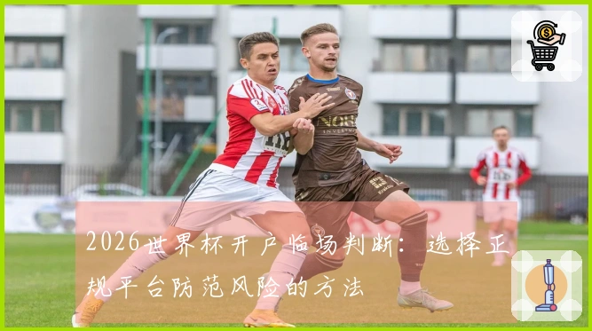 2026世界杯开户临场判断：选择正规平台防范风险的方法
