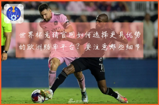 世界杯竞猜官网如何选择更具优势的欧洲赔率平台？要注意哪些细节？