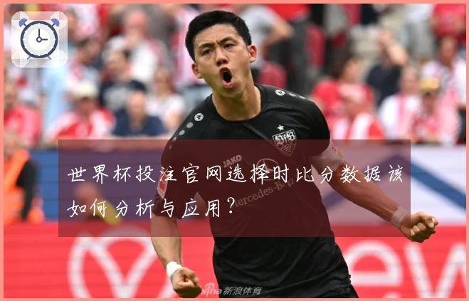 世界杯投注官网选择时比分数据该如何分析与应用？