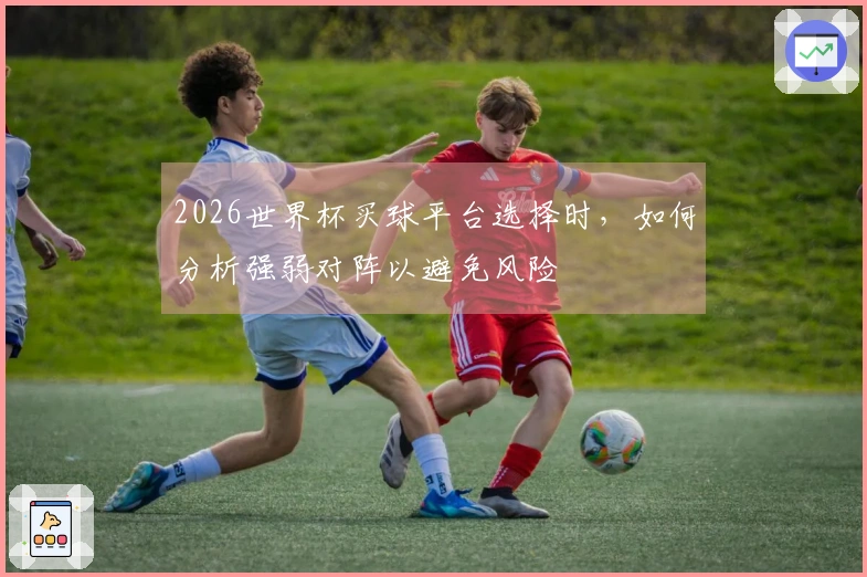 2026世界杯买球平台选择时，如何分析强弱对阵以避免风险