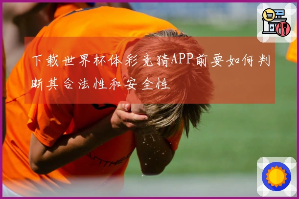 下载世界杯体彩竞猜APP前要如何判断其合法性和安全性